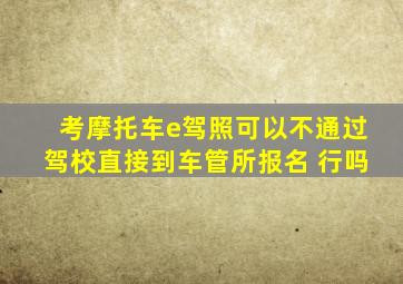 考摩托车e驾照可以不通过驾校直接到车管所报名 行吗